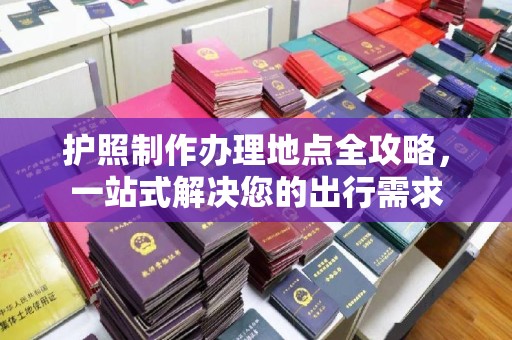 蕉岭护照制作办理地点全攻略，一站式解决您的出行需求