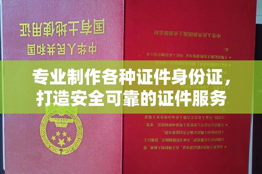 蕉岭专业制作各种证件身份证，打造安全可靠的证件服务