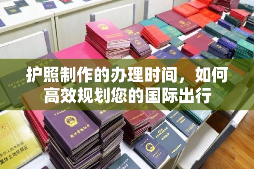 蕉岭护照制作的办理时间，如何高效规划您的国际出行
