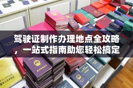蕉岭驾驶证制作办理地点全攻略，一站式指南助您轻松搞定