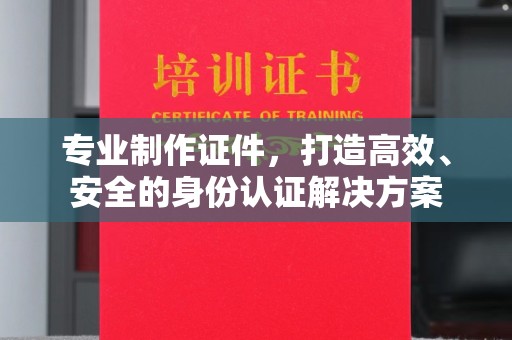 蕉岭专业制作证件，打造高效、安全的身份认证解决方案