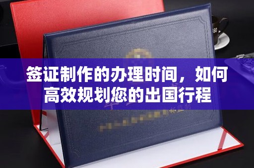 蕉岭签证制作的办理时间，如何高效规划您的出国行程