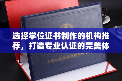 蕉岭选择学位证书制作的机构推荐，打造专业认证的完美体验