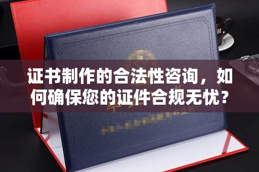 蕉岭证书制作的合法性咨询，如何确保您的证件合规无忧？