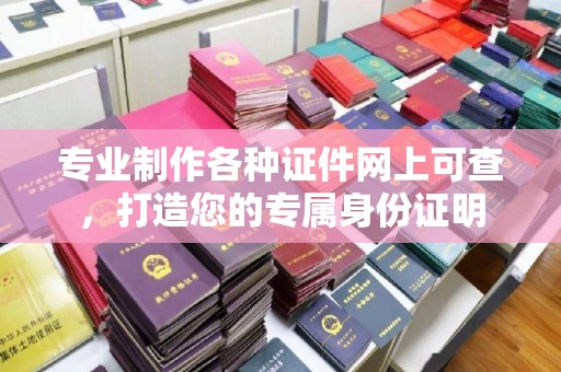 蕉岭专业制作各种证件网上可查，打造您的专属身份证明