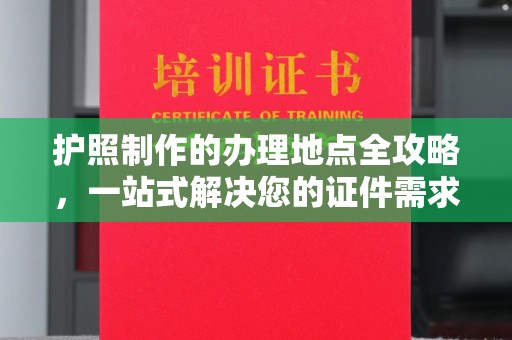蕉岭护照制作的办理地点全攻略，一站式解决您的证件需求