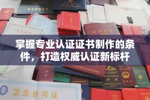蕉岭掌握专业认证证书制作的条件，打造权威认证新标杆