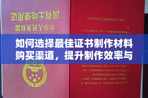 蕉岭如何选择最佳证书制作材料购买渠道，提升制作效率与质量