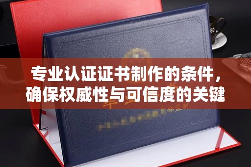 蕉岭专业认证证书制作的条件，确保权威性与可信度的关键要素