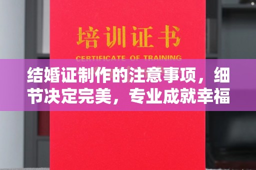 蕉岭结婚证制作的注意事项，细节决定完美，专业成就幸福
