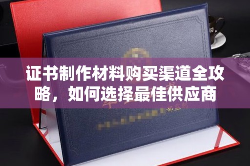 蕉岭证书制作材料购买渠道全攻略，如何选择最佳供应商