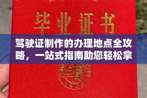 蕉岭驾驶证制作的办理地点全攻略，一站式指南助您轻松拿证