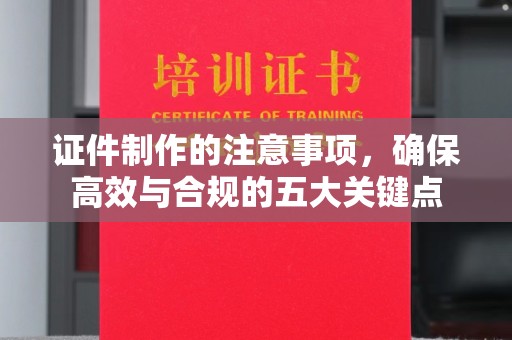 蕉岭证件制作的注意事项，确保高效与合规的五大关键点