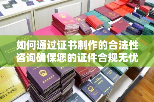 蕉岭如何通过证书制作的合法性咨询确保您的证件合规无忧